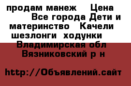 продам манеж  › Цена ­ 3 990 - Все города Дети и материнство » Качели, шезлонги, ходунки   . Владимирская обл.,Вязниковский р-н